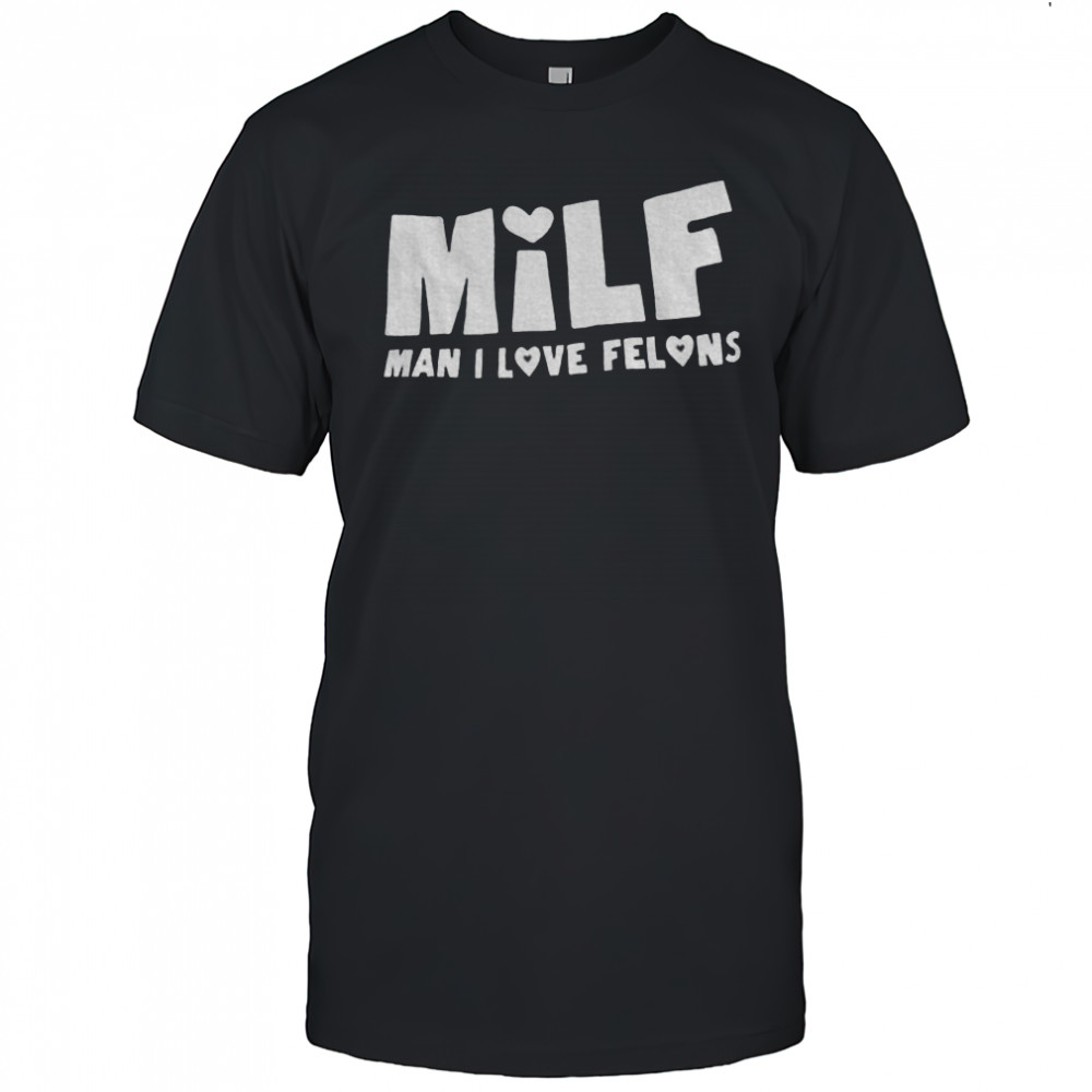 Milf man I love felons shirt