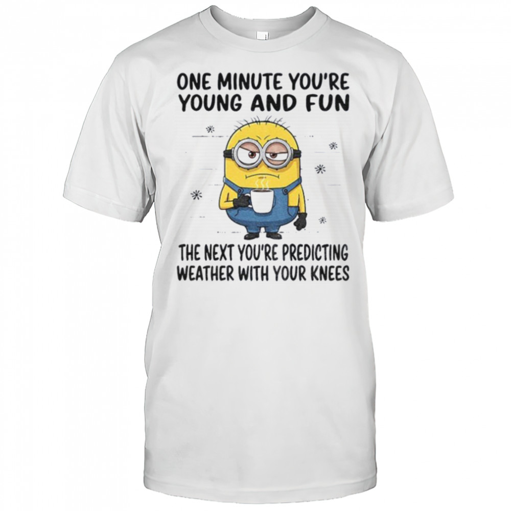 MInion one minute you’re young and fun the next you’re predicting weather shirt