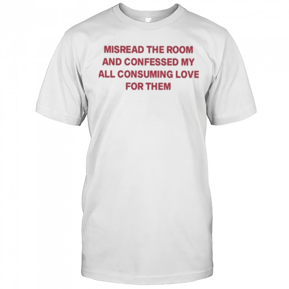 Misread The Room And Confessed My All Consuming Love Shirt