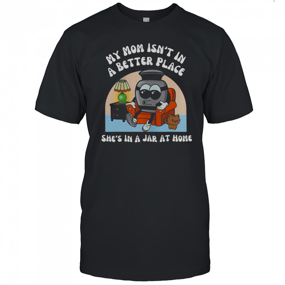 My Mom Isn’t In A Better Place Shes In A Jar At Home Cute T-Shirt