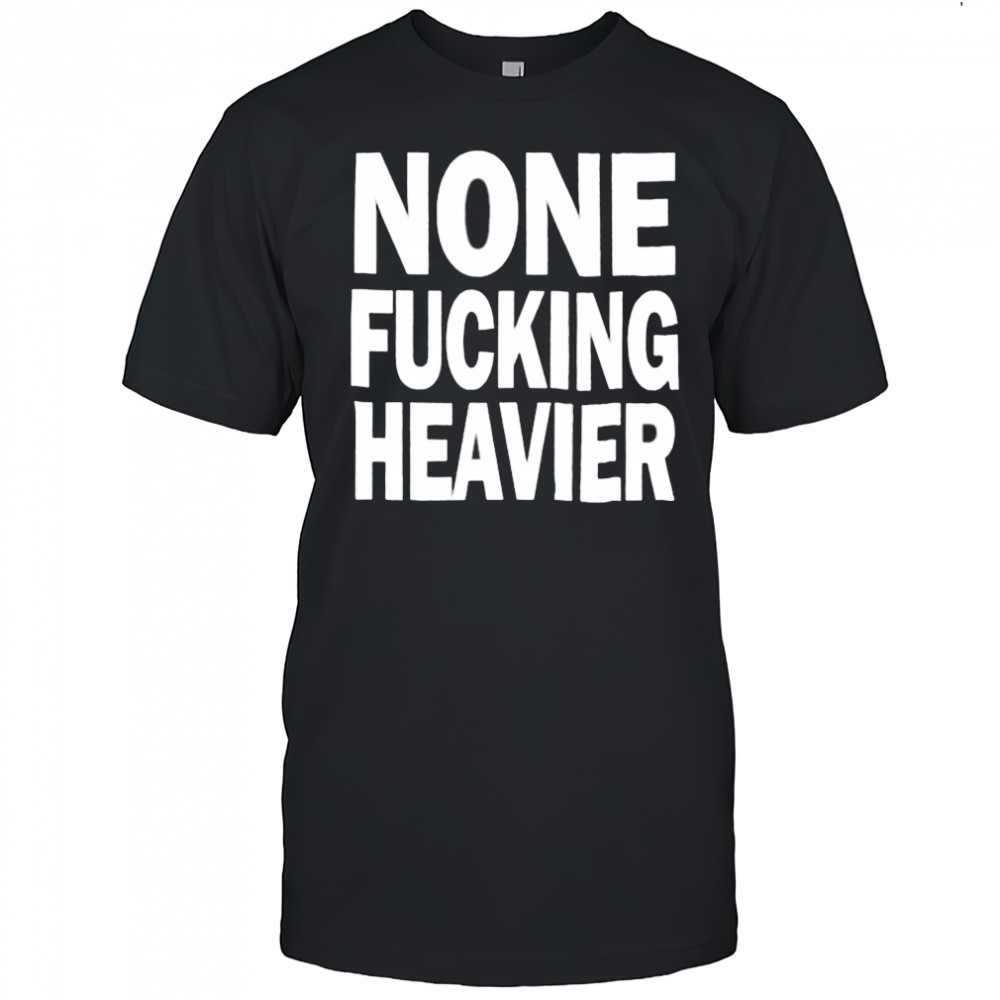 None Fucking Heavier T Shirts