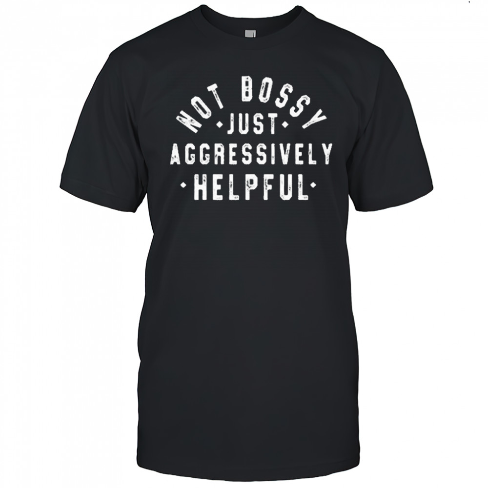 Not Bossy Just Aggressively Helpful Shirt