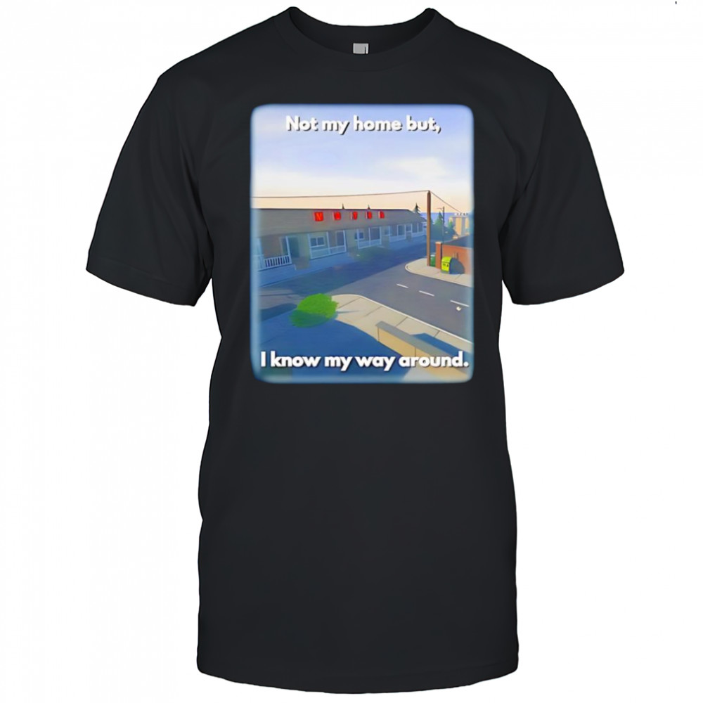Not My Home But I Know My Way Around shirt