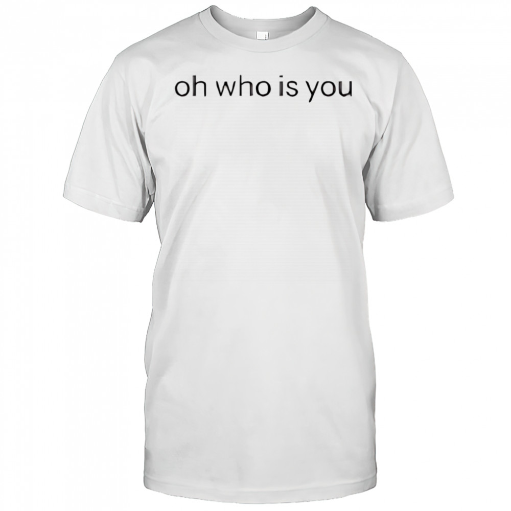 Oh who is you shirt