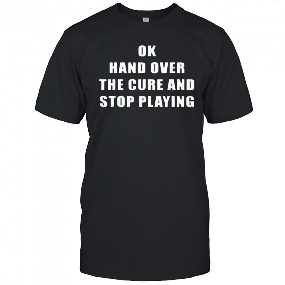 Ok Hand Over The Cure and Stop Playing Shirt