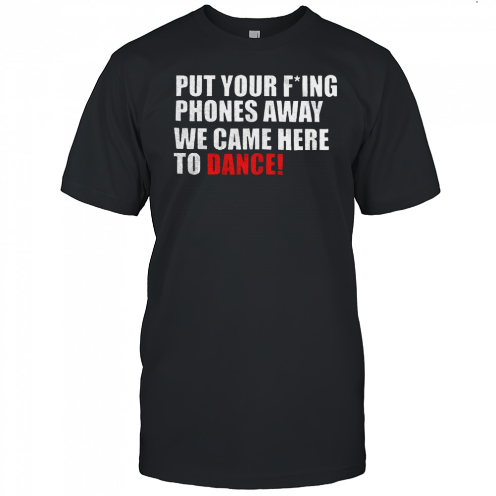 Put your fucking phones away we came here to dance shirt