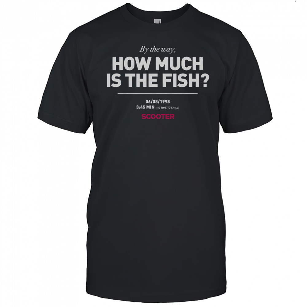 Scooter How Much Is The Fish By The Way T-Shirt