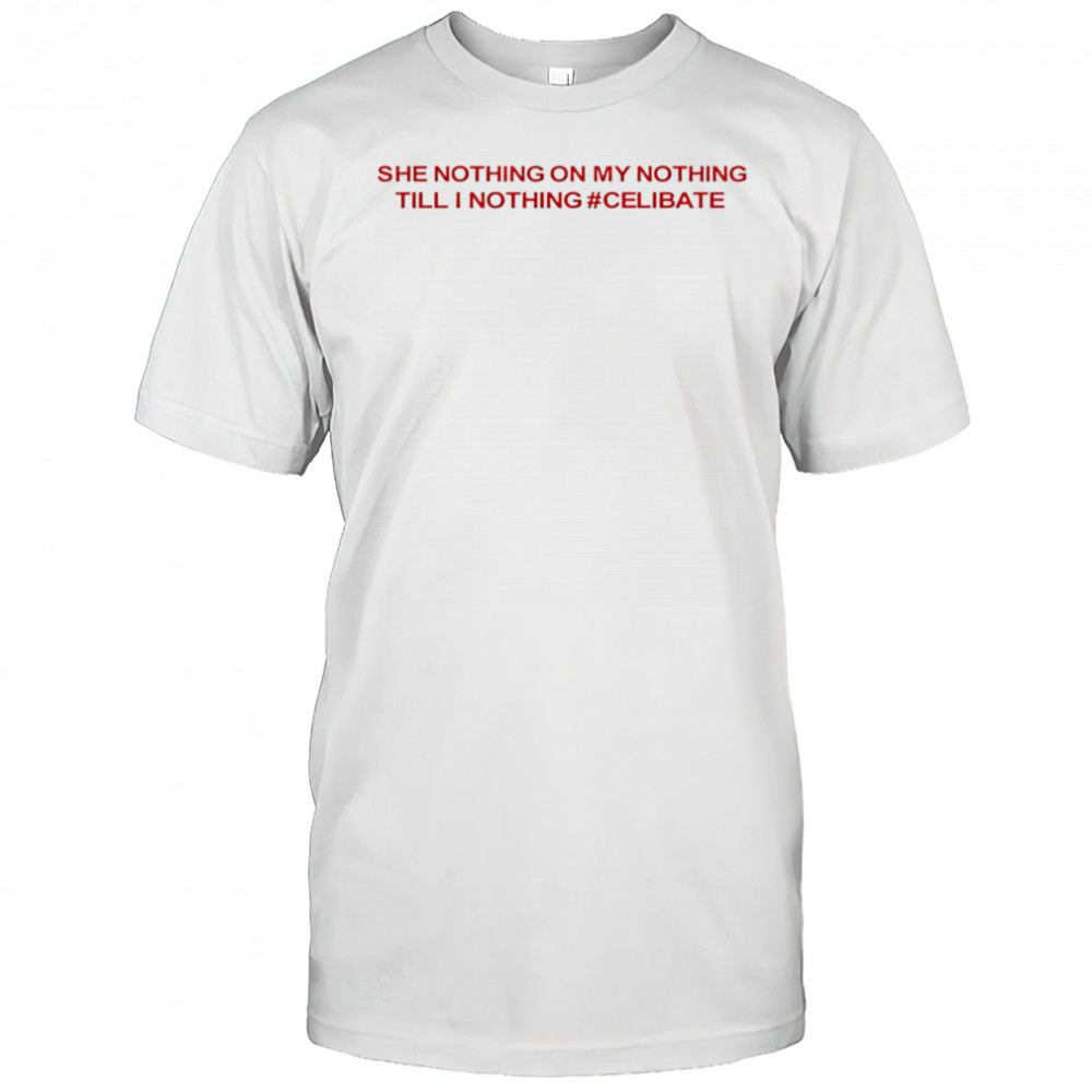 She Nothing On My Nothing Till I Nothing Celibate shirt