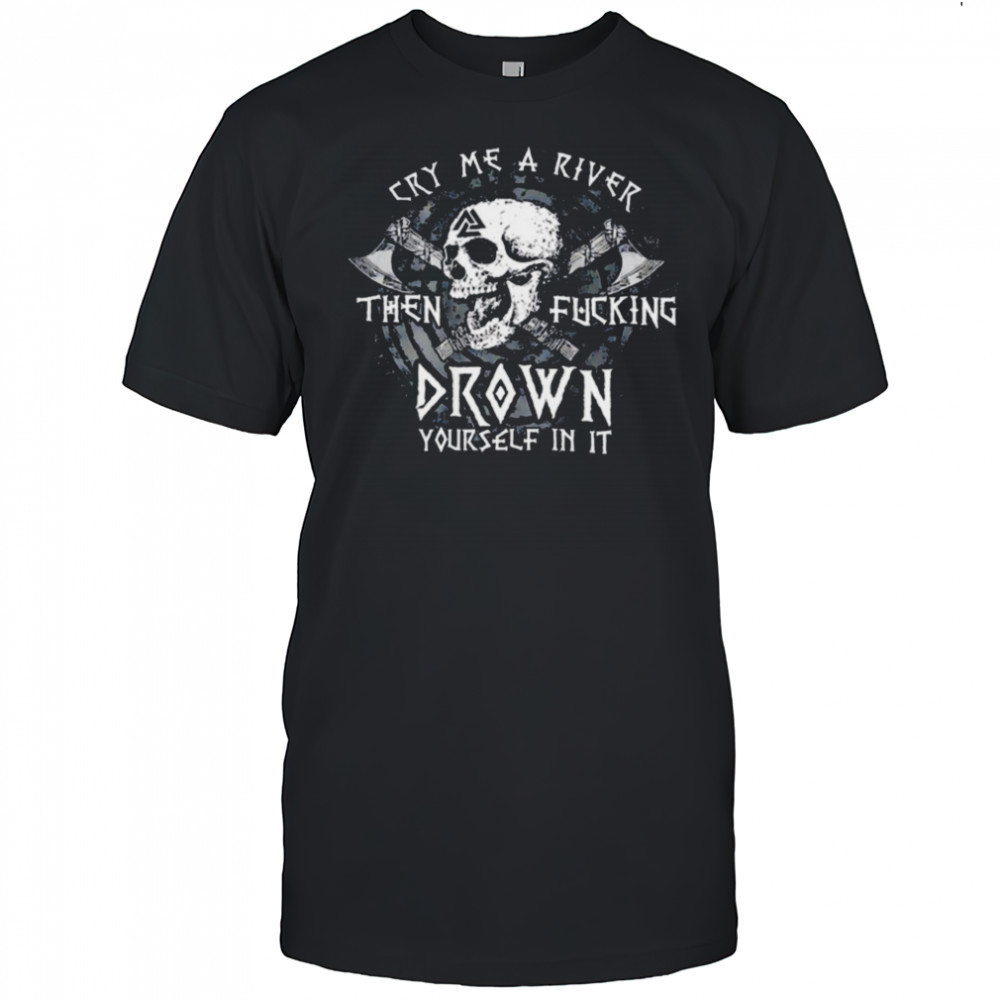 Skull cry me a river then fcking drown yourself in it shirt