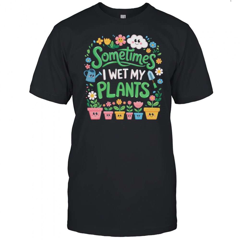 Sometimes I Wet My Plants Funny Gardening Plant Garden Lover shirt