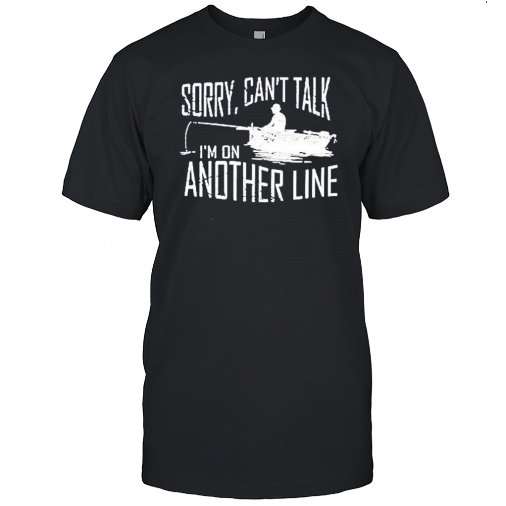 Sorry can’t talk I’m on another line fishing shirt