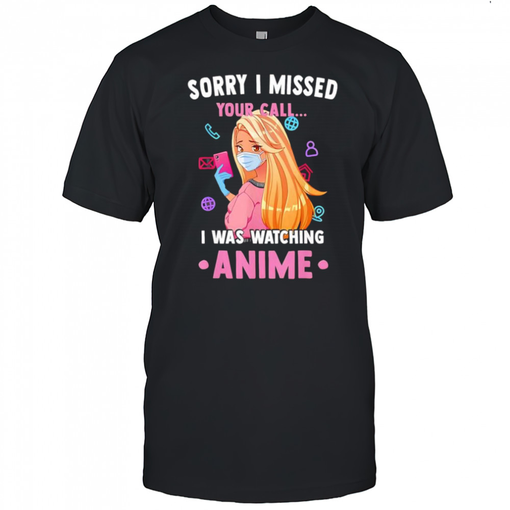 Sorry I missed your call I was watching anime shirt