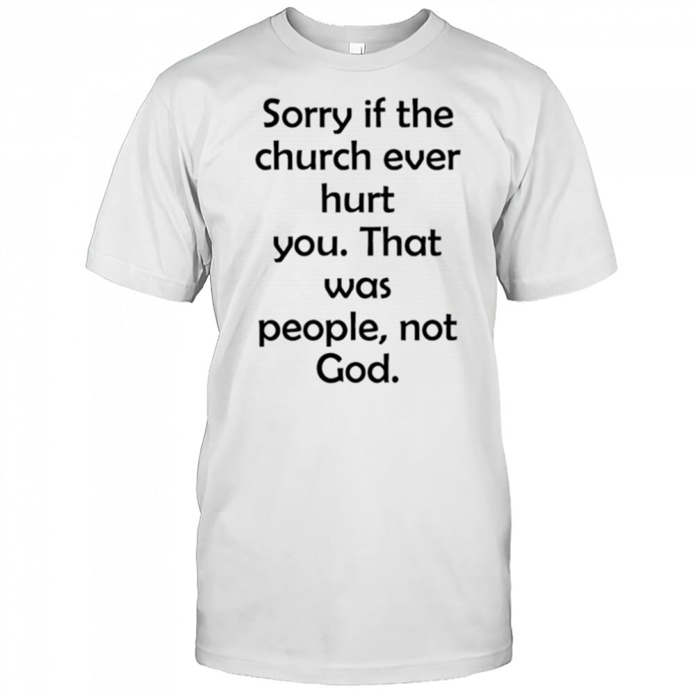Sorry If The Church Ever Hurt You shirt