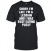Sorry I’m Late I’m A Lesbian And I Was Busy Eating Pussy shirt