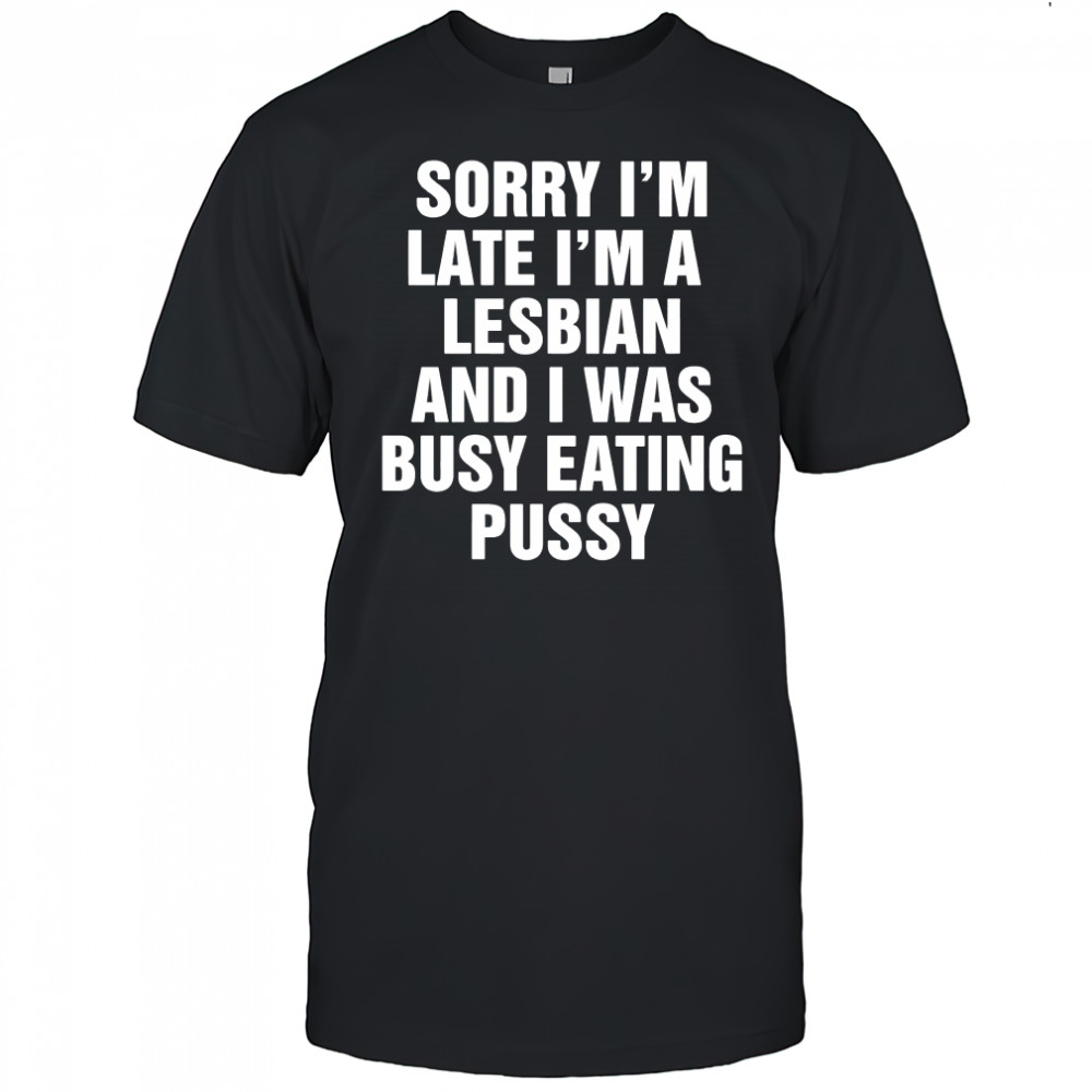 Sorry I’m Late I’m A Lesbian And I Was Busy Eating Pussy shirt