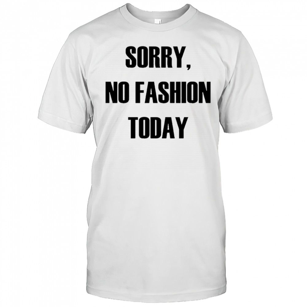 Sorry No Fashion Today shirt