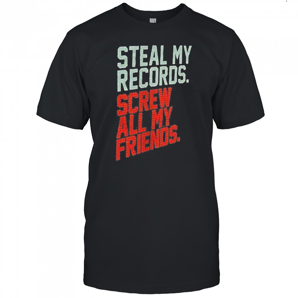 Steal my records screw all my friends shirt