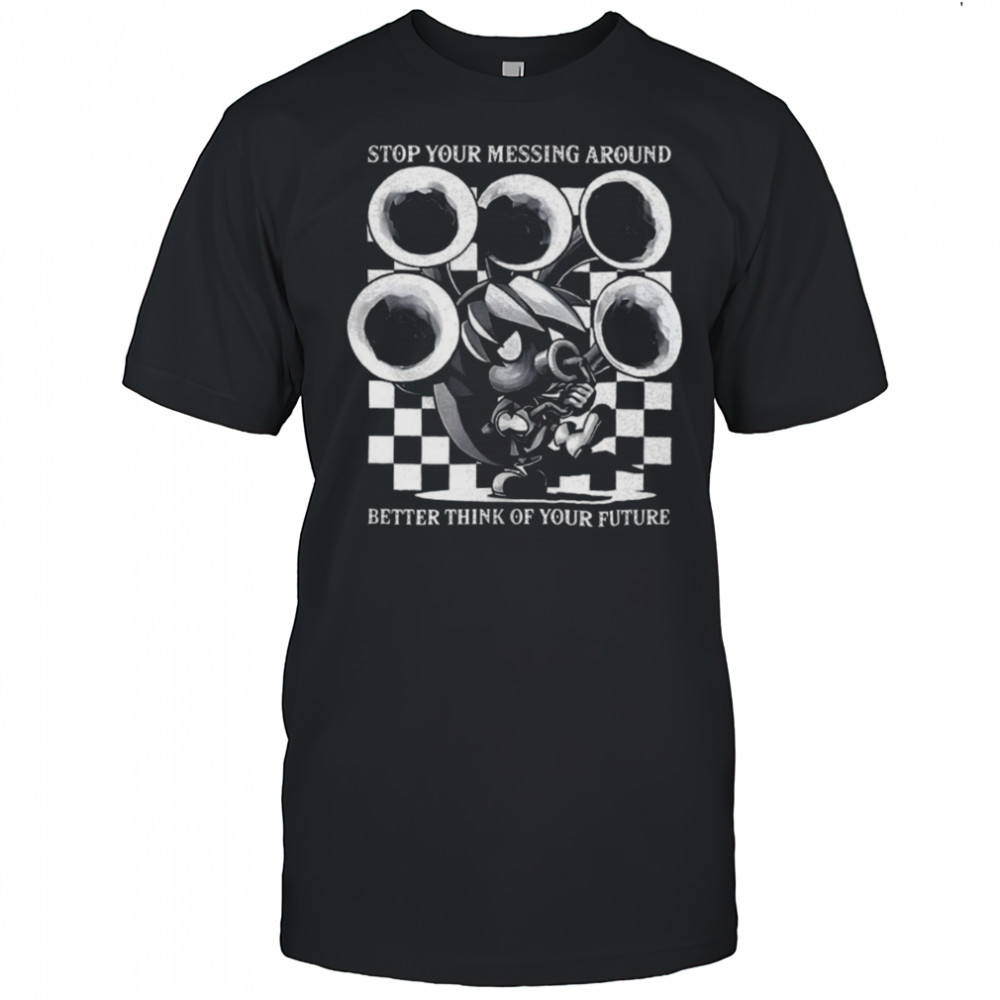 Stop your messing around better think of your future shirt