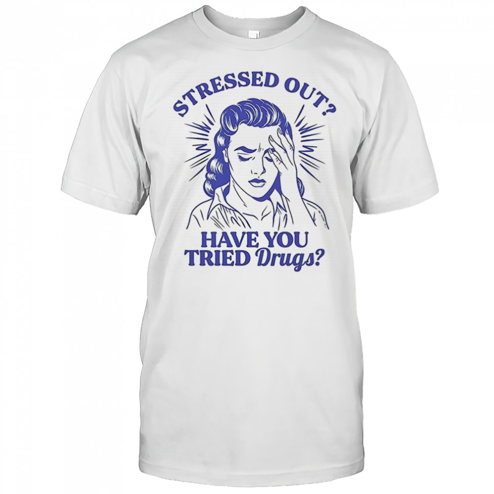 Stressed out have you tried drugs shirt