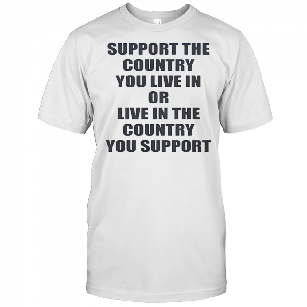 Support The Country You Live Or Live In The Country You Support T-Shirt