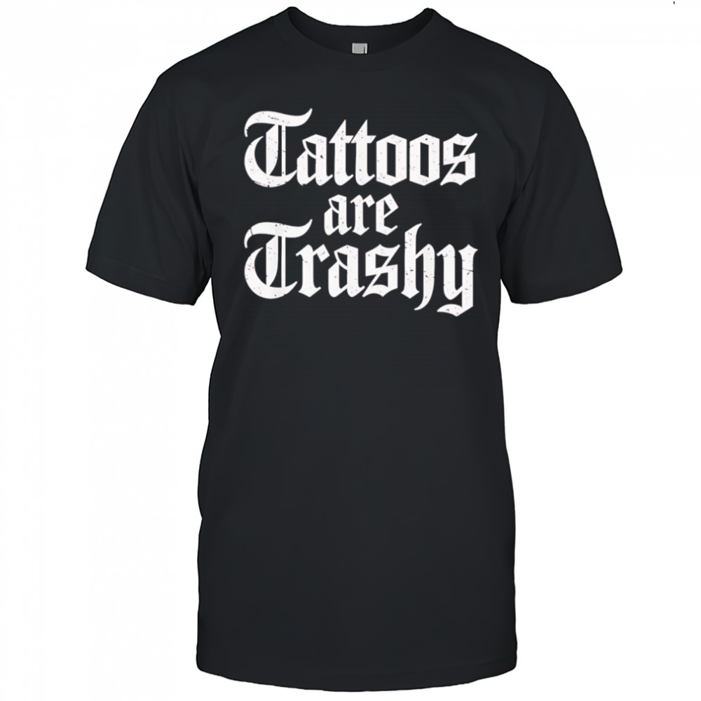 Tattoos are trashy shirt