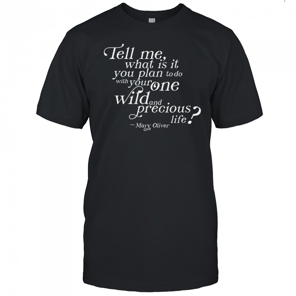 Tell Me What Is It You Plan To Do With Your One Wild And Wild Precious Life Mary Oliver T-Shirt