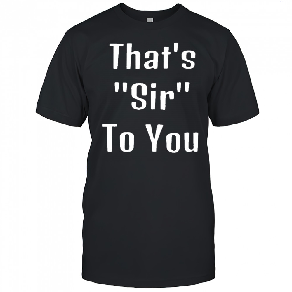 That’s sir to you shirt