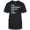 The Equipment Doesn’t Pay Dues T-Shirt