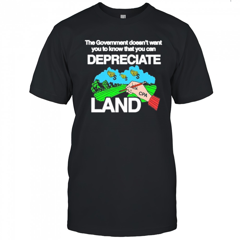 The Government Doesn’t Want You To Know That You Can Depreciate Land t-shirt