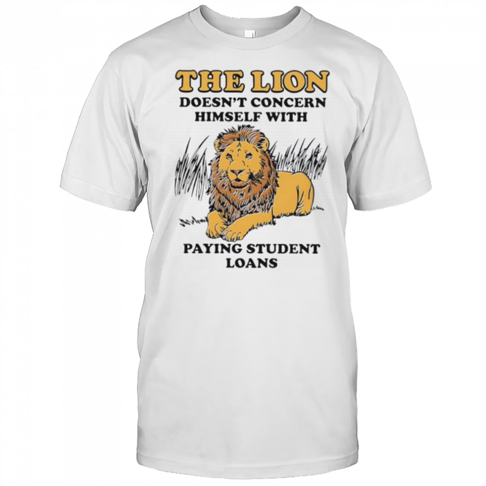 The lion doesn’t concern himself with paying student loans shirt