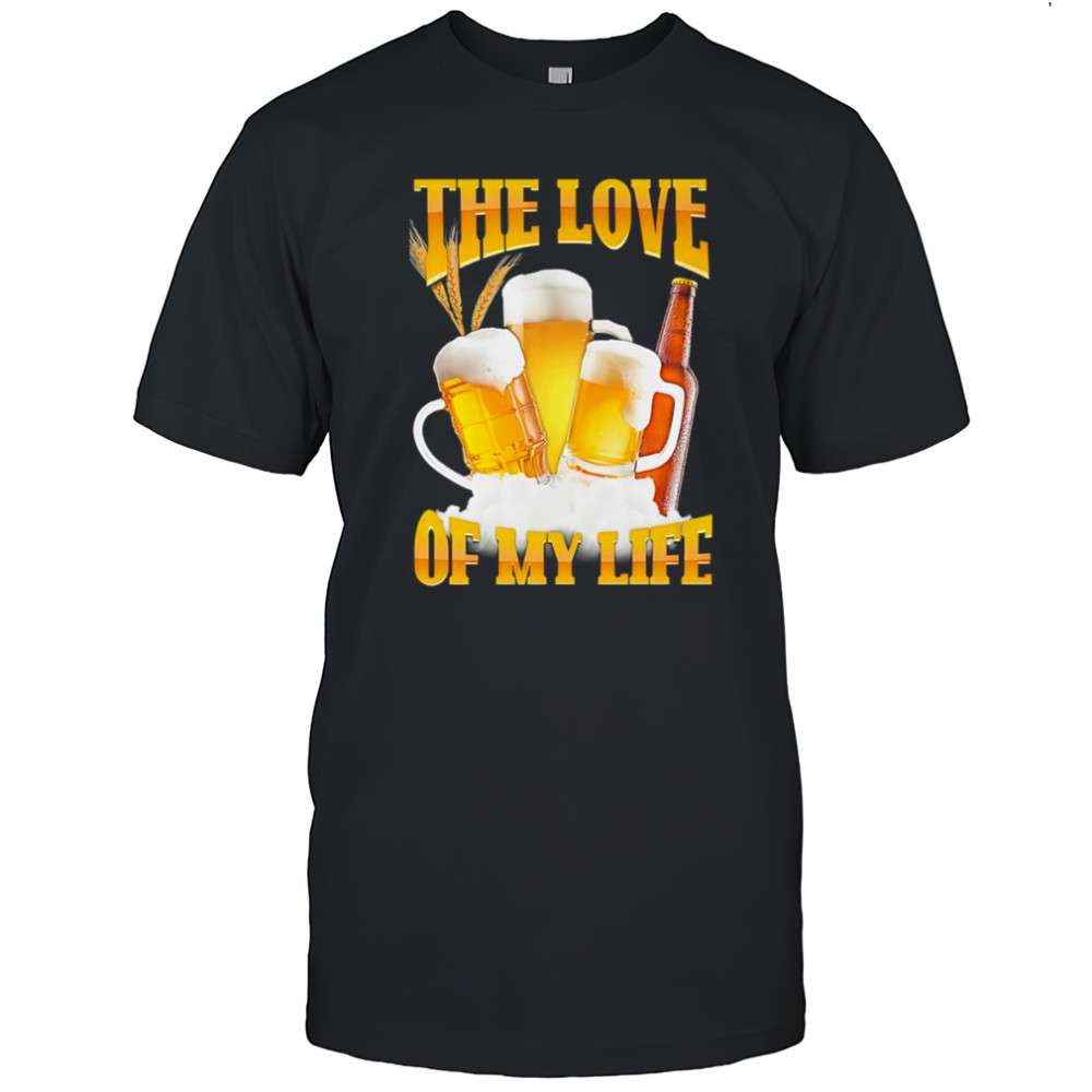 The love of my life beer shirt