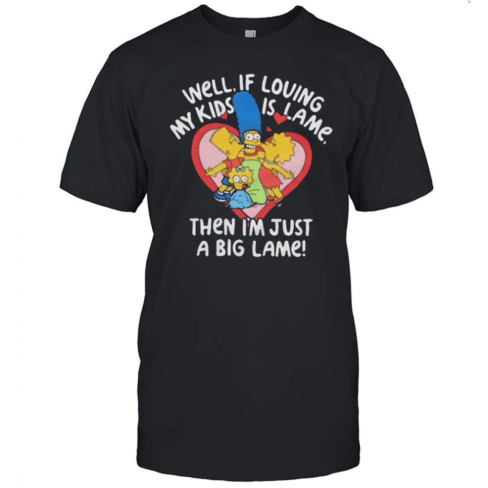 The Simpsons Well If Loving My Kids Is Lame Then I’m Just A Big Lame T-Shirt