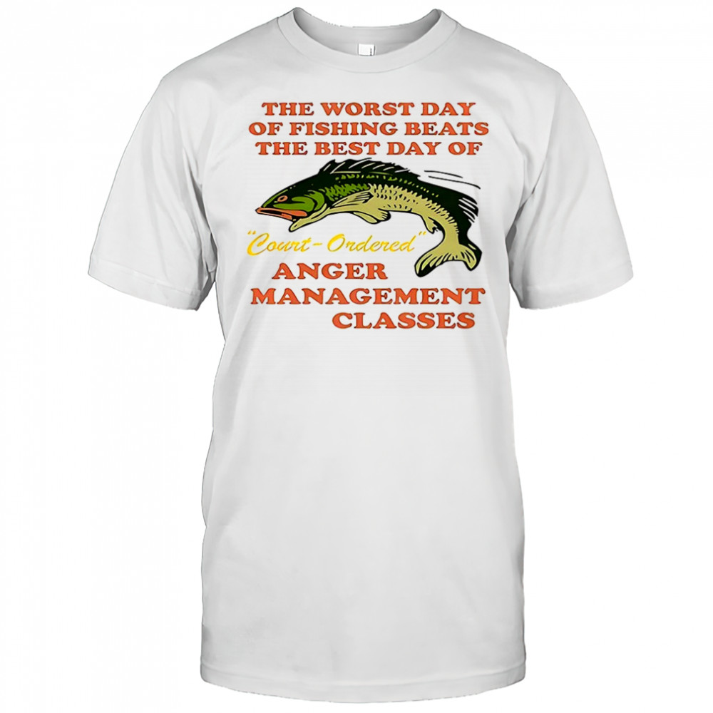 The worst day of fishing beats the best day of court ordered anger shirt