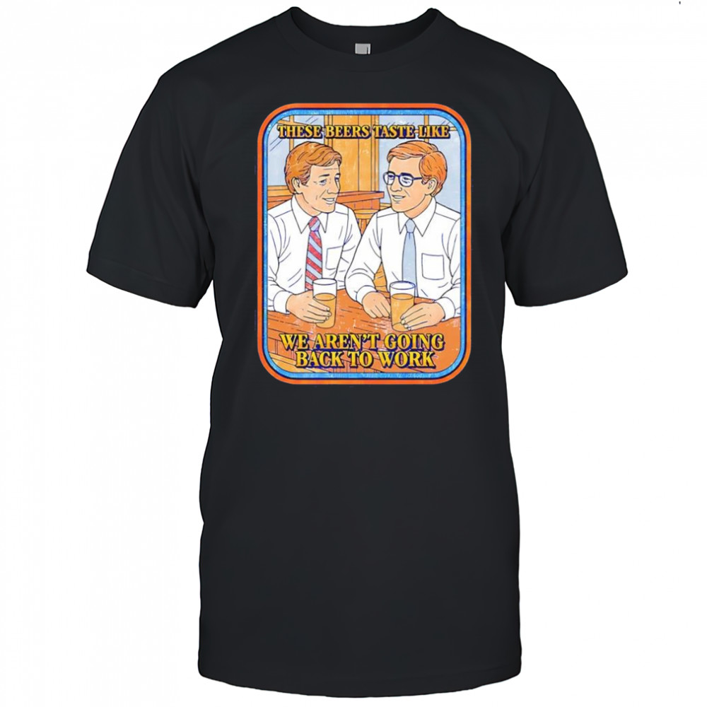 These beers taste like we aren’t going back to work shirt