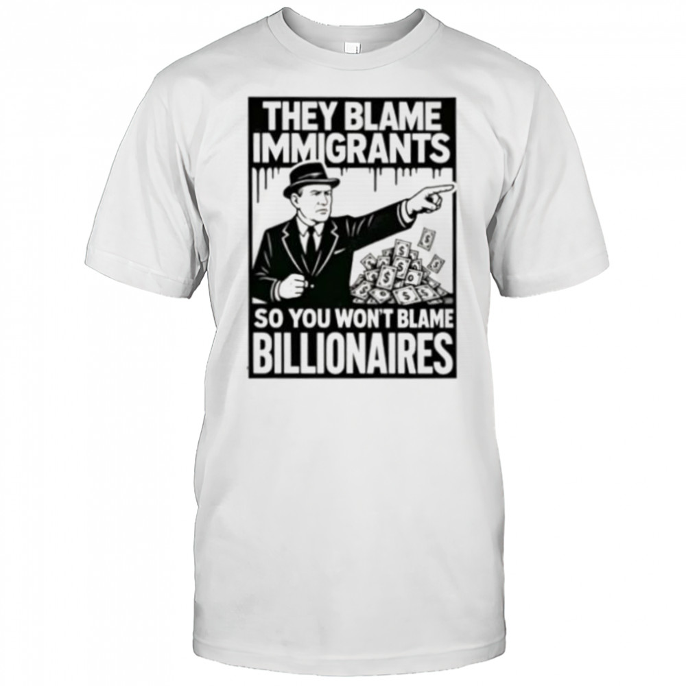 They blame immigrants so you won’t blame billionaires shirt