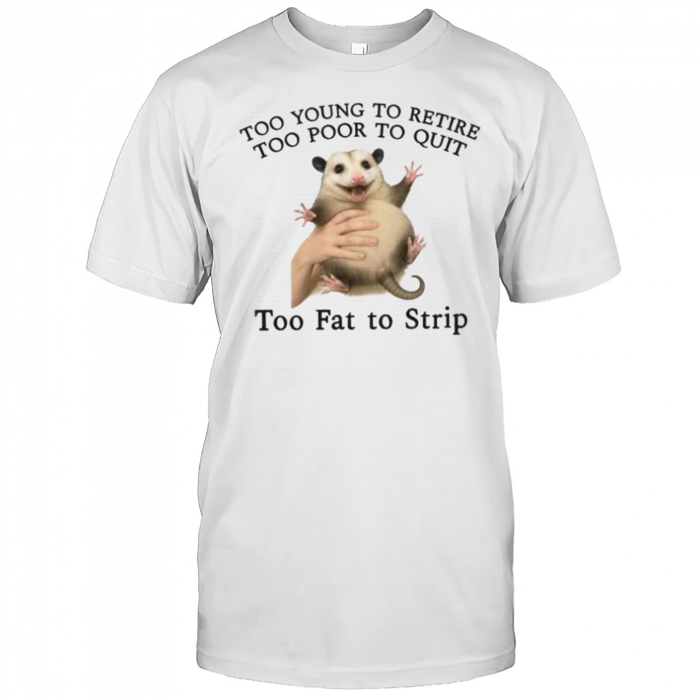 Too Young to Retire Too Poor to Quit Too Fat to Strip Shirt