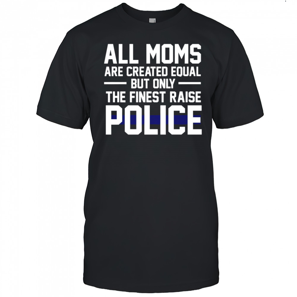 Top All Moms Are Created Equal But Only The Finest Raise Police T-Shirt