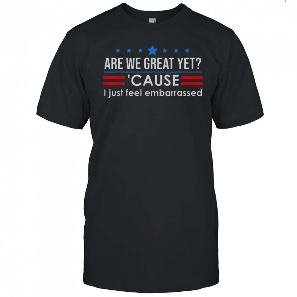Top Are We Great Yet Cause I Just Feel Embarrassed Shirt