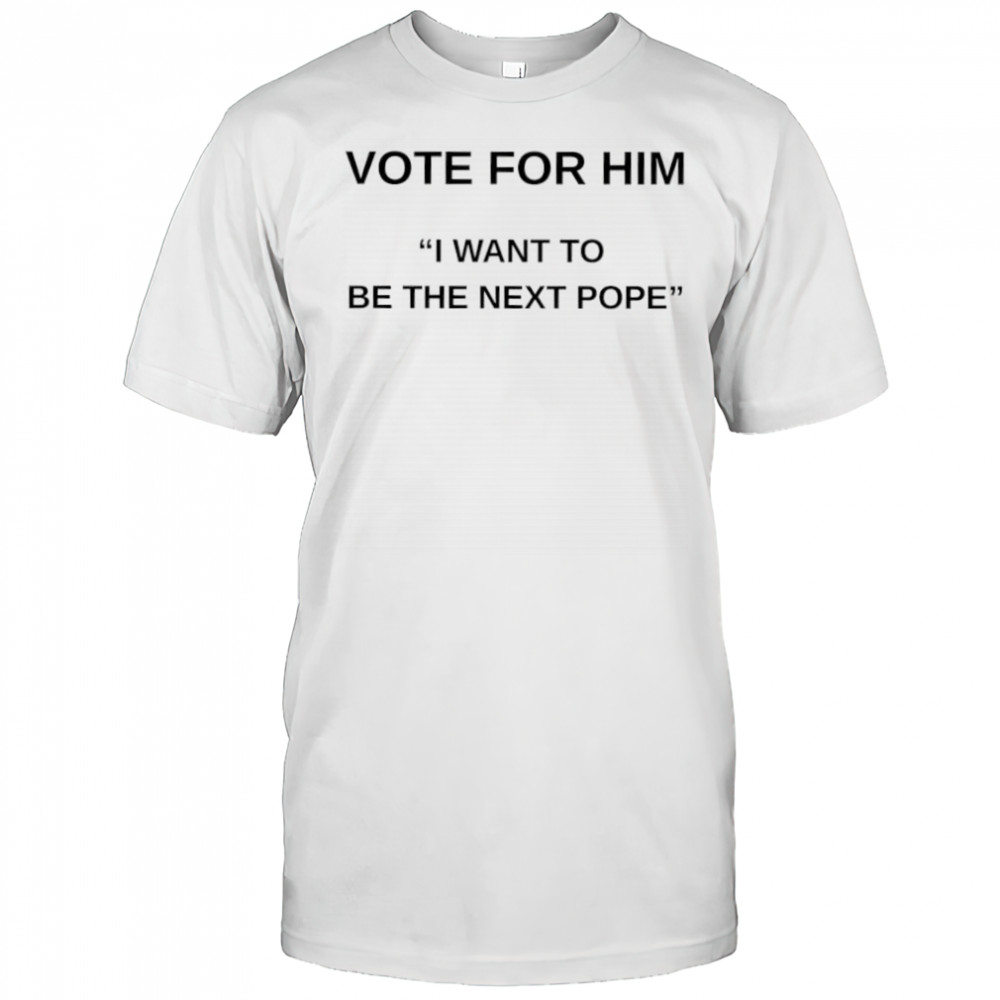 Vote for him I want to be the next Pope shirt