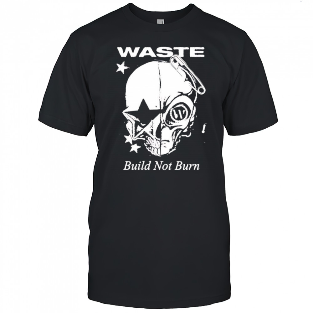 Waste Build Not Burn shirt