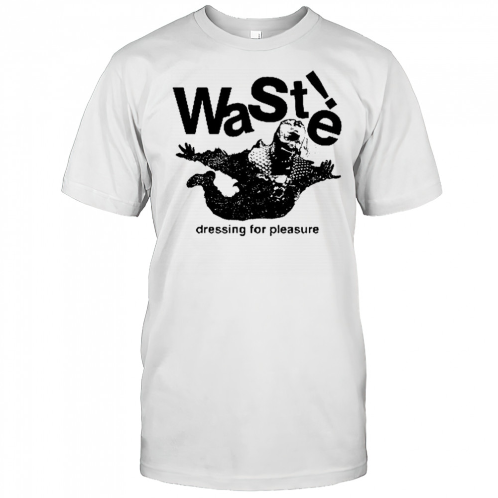 Waste Dressing For Pleasure T-shirt