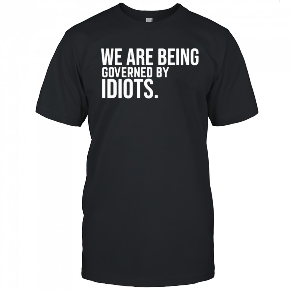 We are being governed by idiots shirt