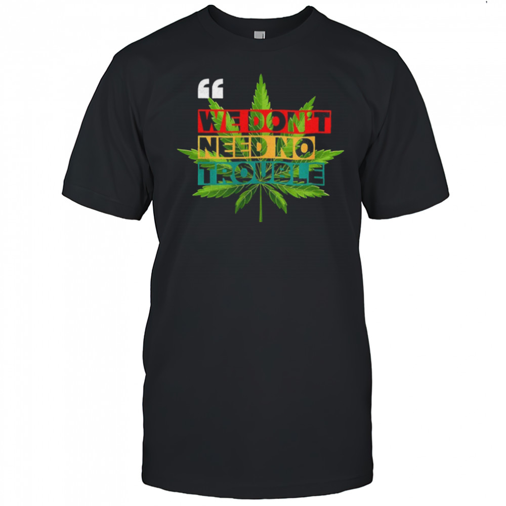 We don’t need no trouble weed shirt