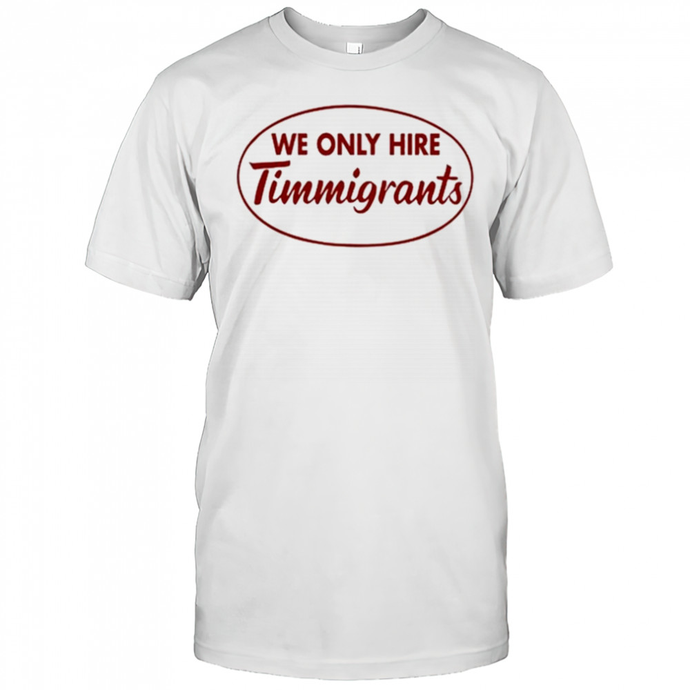 We Only Hire Timmigrants shirt