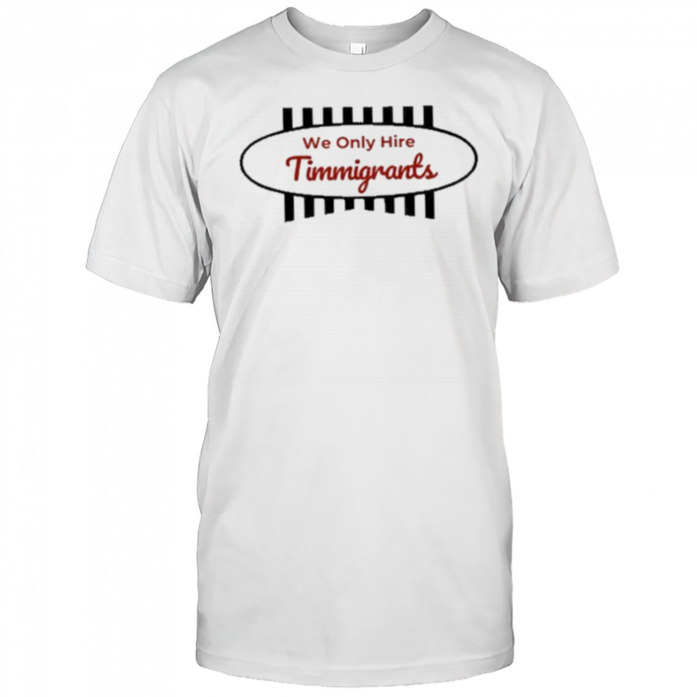 We Only Hire Timmigrants T-Shirt