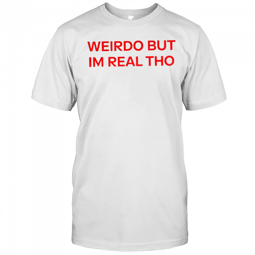 Weirdo But I’m Real Tho shirt