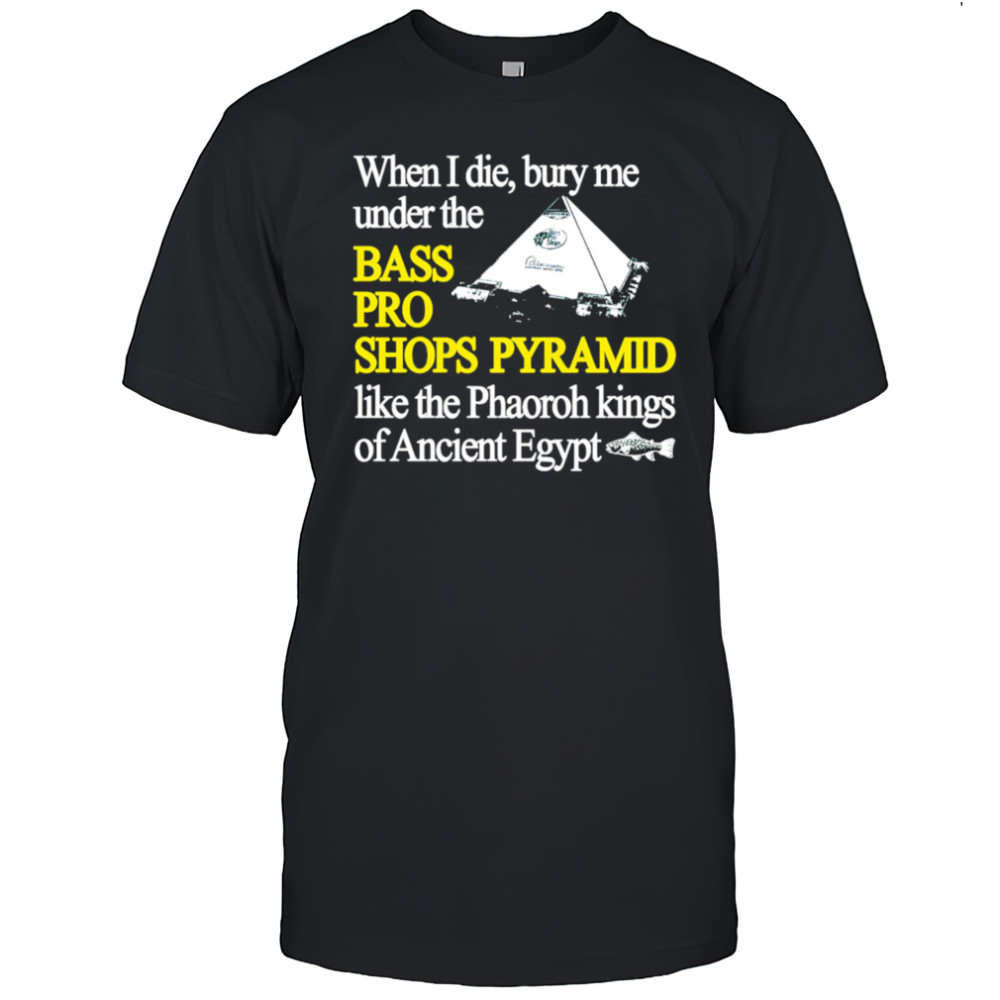 When I die bury me under the bass pro shop pyramid shirt