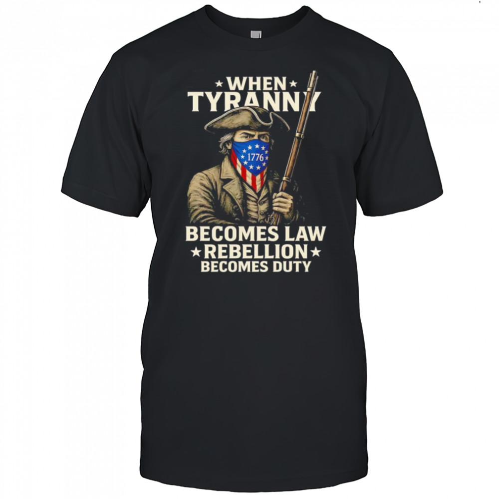 When Tyranny becomes law Rebellion becomes duty shirt