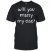 Will You Marry My Dad Marriage Proposal T-Shirt