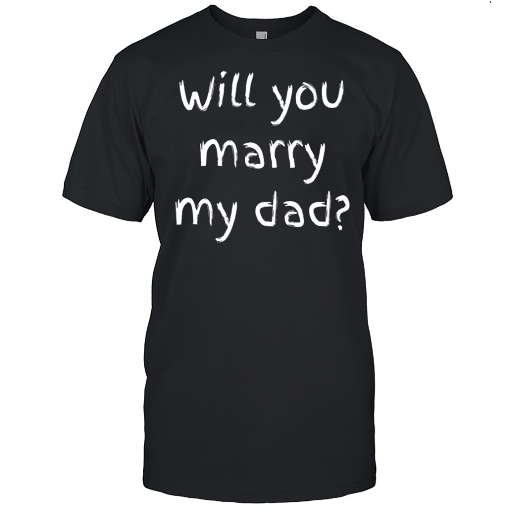 Will You Marry My Dad Marriage Proposal T-Shirt